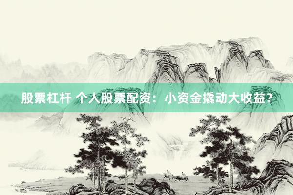 股票杠杆 个人股票配资：小资金撬动大收益？
