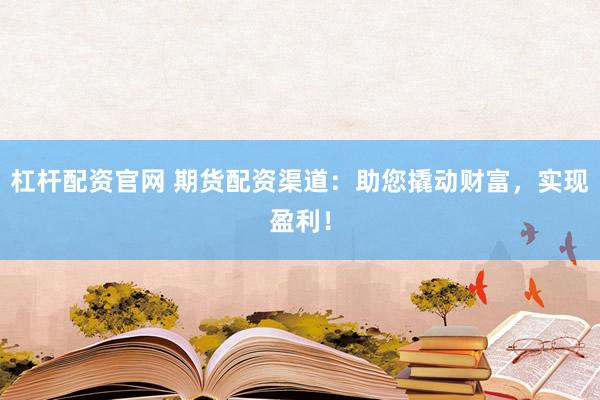 杠杆配资官网 期货配资渠道：助您撬动财富，实现盈利！