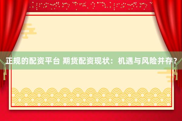 正规的配资平台 期货配资现状：机遇与风险并存？