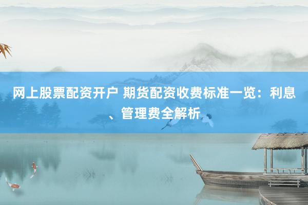 网上股票配资开户 期货配资收费标准一览：利息、管理费全解析