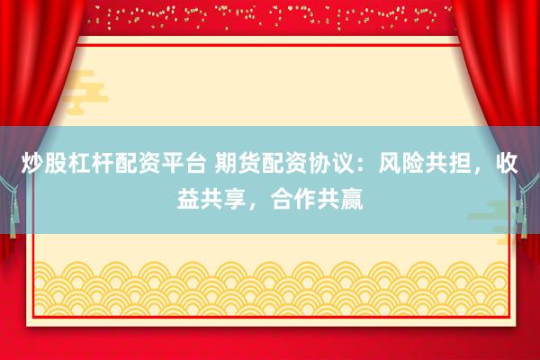 炒股杠杆配资平台 期货配资协议：风险共担，收益共享，合作共赢