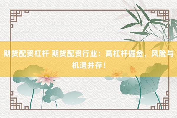 期货配资杠杆 期货配资行业：高杠杆掘金，风险与机遇并存！