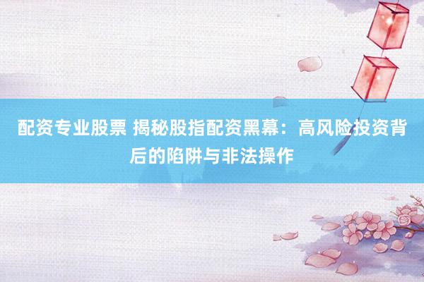 配资专业股票 揭秘股指配资黑幕：高风险投资背后的陷阱与非法操作