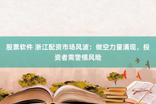 股票软件 浙江配资市场风波：做空力量涌现，投资者需警惕风险