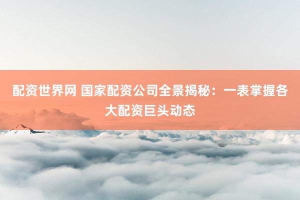 配资世界网 国家配资公司全景揭秘：一表掌握各大配资巨头动态