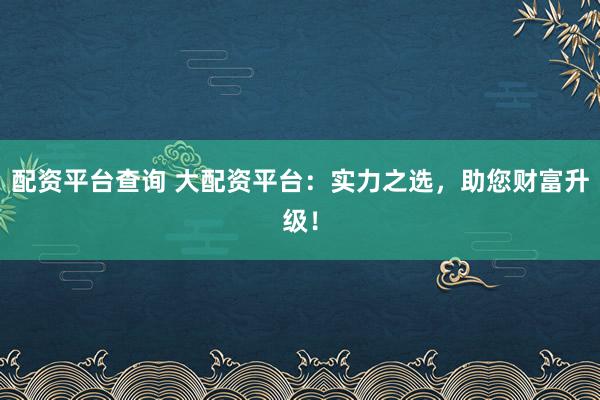 配资平台查询 大配资平台：实力之选，助您财富升级！