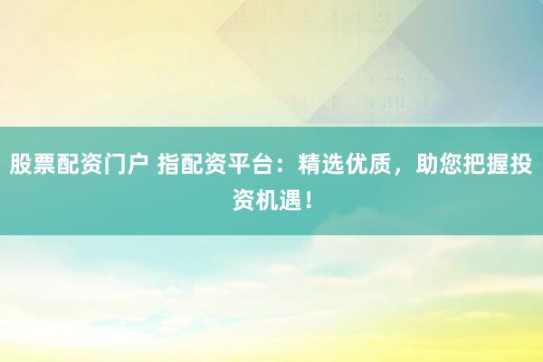 股票配资门户 指配资平台：精选优质，助您把握投资机遇！