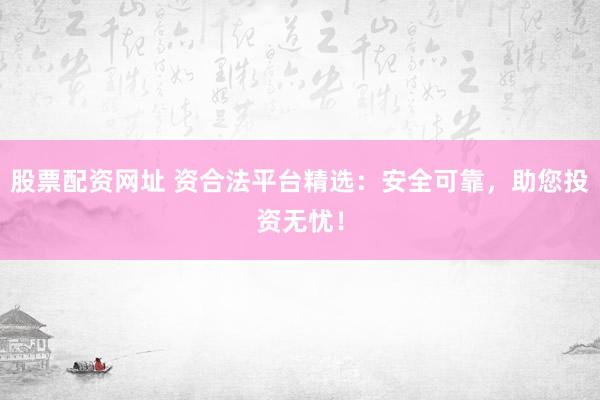 股票配资网址 资合法平台精选：安全可靠，助您投资无忧！