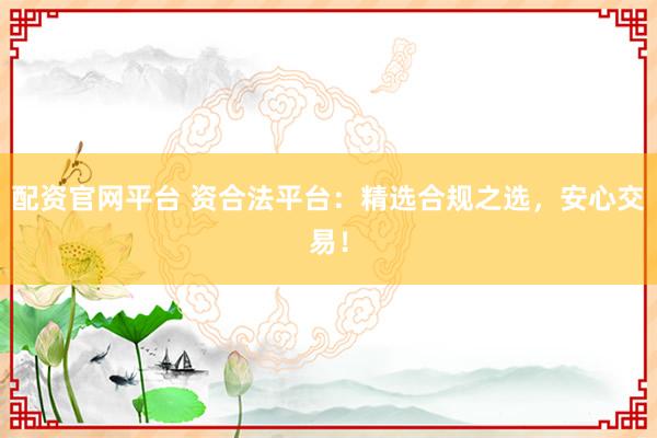 配资官网平台 资合法平台：精选合规之选，安心交易！