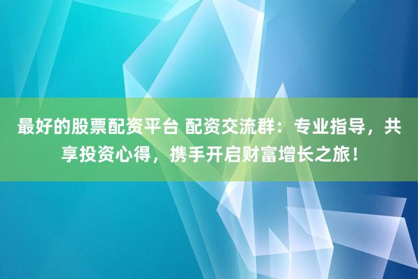 最好的股票配资平台 配资交流群：专业指导，共享投资心得，携手开启财富增长之旅！
