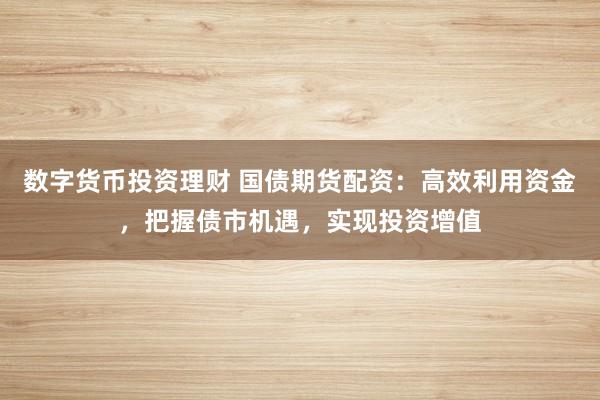 数字货币投资理财 国债期货配资：高效利用资金，把握债市机遇，实现投资增值