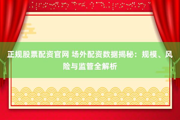 正规股票配资官网 场外配资数据揭秘：规模、风险与监管全解析