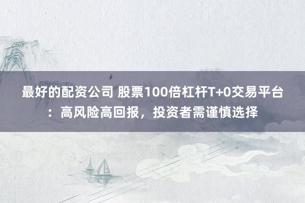 最好的配资公司 股票100倍杠杆T+0交易平台：高风险高回报，投资者需谨慎选择