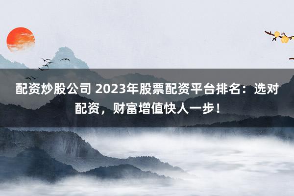 配资炒股公司 2023年股票配资平台排名：选对配资，财富增值快人一步！