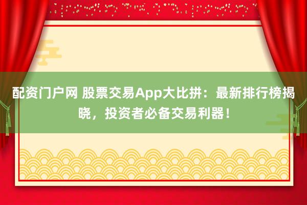配资门户网 股票交易App大比拼：最新排行榜揭晓，投资者必备交易利器！