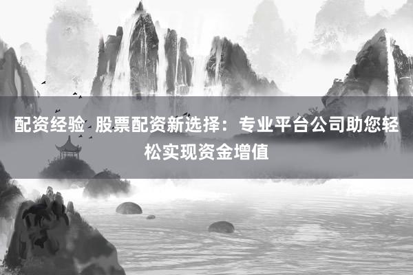 配资经验  股票配资新选择：专业平台公司助您轻松实现资金增值