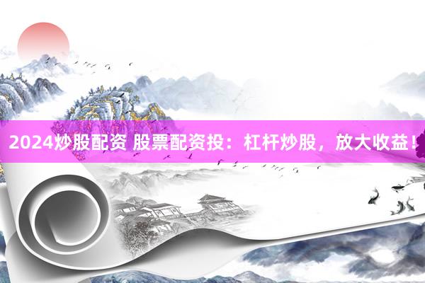 2024炒股配资 股票配资投：杠杆炒股，放大收益！