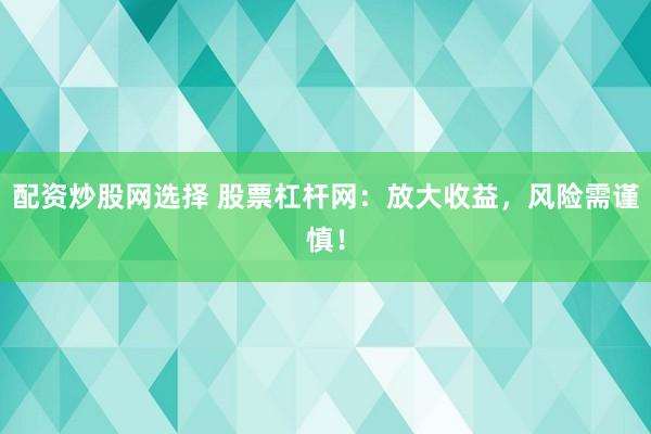 配资炒股网选择 股票杠杆网：放大收益，风险需谨慎！