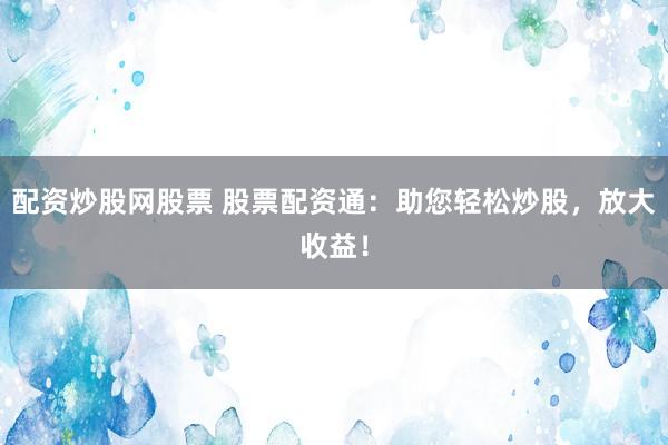 配资炒股网股票 股票配资通：助您轻松炒股，放大收益！