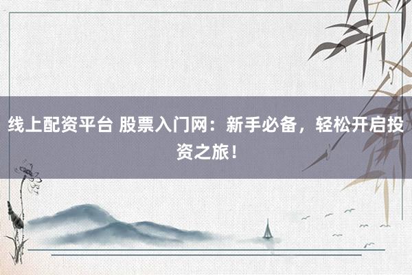 线上配资平台 股票入门网：新手必备，轻松开启投资之旅！