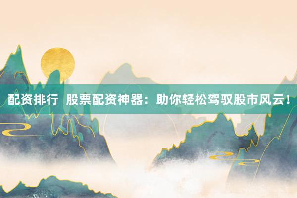 配资排行  股票配资神器：助你轻松驾驭股市风云！