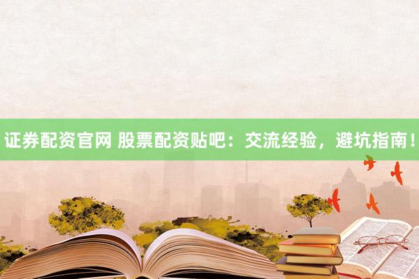 证券配资官网 股票配资贴吧：交流经验，避坑指南！