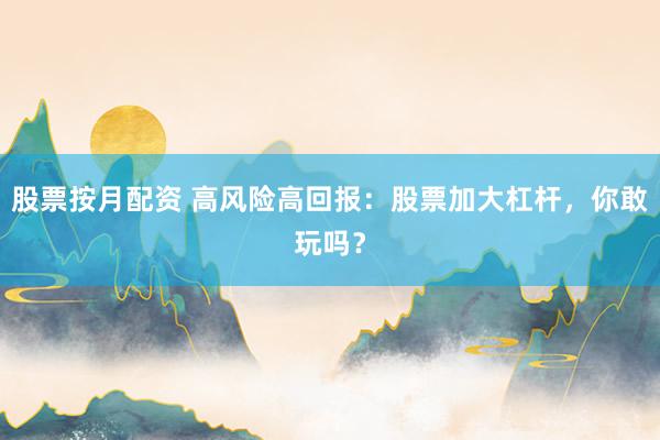 股票按月配资 高风险高回报：股票加大杠杆，你敢玩吗？
