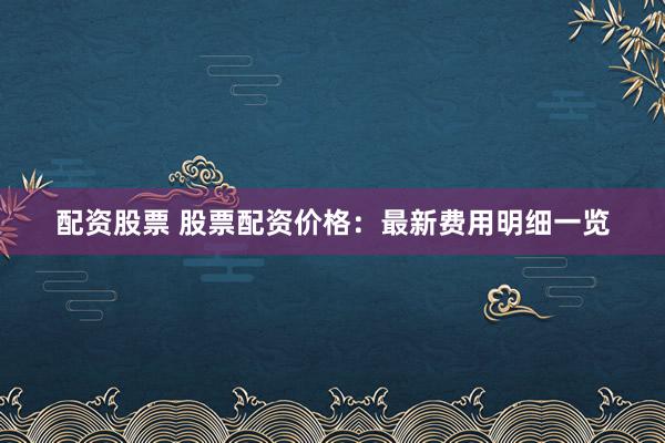 配资股票 股票配资价格：最新费用明细一览