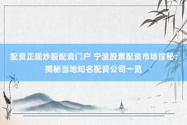 配资正规炒股配资门户 宁波股票配资市场探秘：揭秘当地知名配资公司一览
