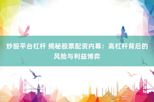 炒股平台杠杆 揭秘股票配资内幕：高杠杆背后的风险与利益博弈