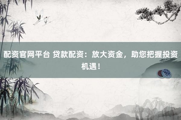 配资官网平台 贷款配资：放大资金，助您把握投资机遇！