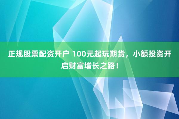 正规股票配资开户 100元起玩期货，小额投资开启财富增长之路！