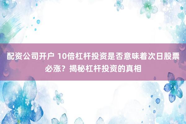 配资公司开户 10倍杠杆投资是否意味着次日股票必涨？揭秘杠杆投资的真相