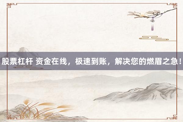 股票杠杆 资金在线，极速到账，解决您的燃眉之急！
