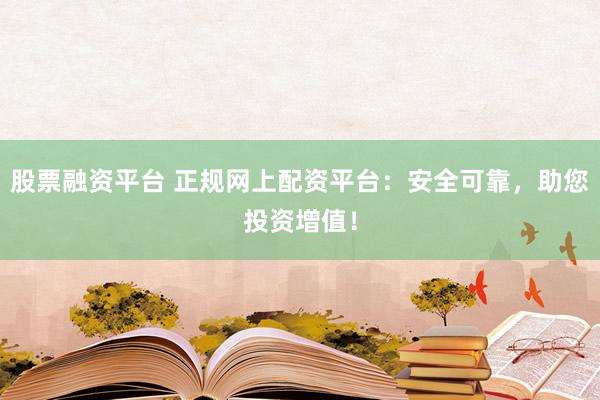 股票融资平台 正规网上配资平台：安全可靠，助您投资增值！