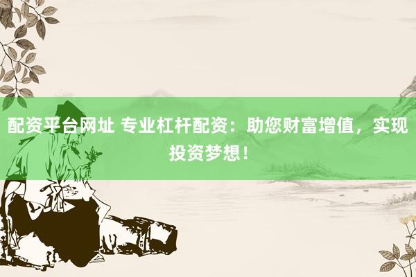 配资平台网址 专业杠杆配资：助您财富增值，实现投资梦想！