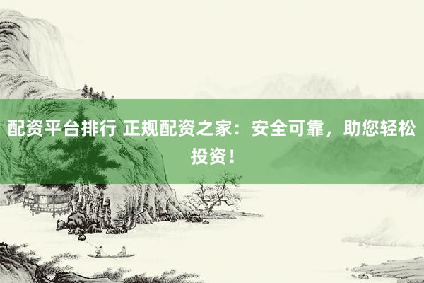 配资平台排行 正规配资之家：安全可靠，助您轻松投资！