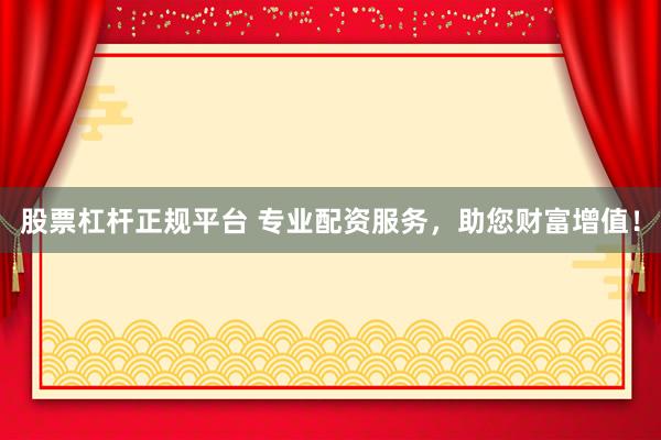 股票杠杆正规平台 专业配资服务，助您财富增值！
