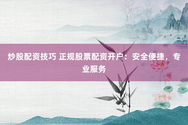 炒股配资技巧 正规股票配资开户：安全便捷，专业服务