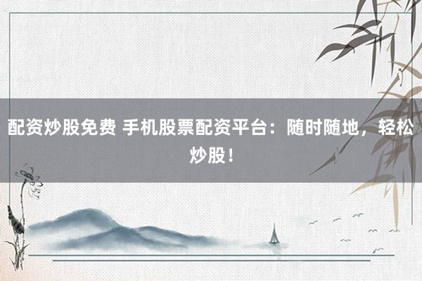 配资炒股免费 手机股票配资平台：随时随地，轻松炒股！
