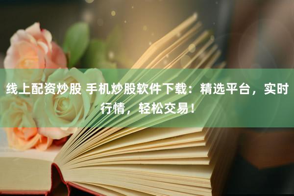 线上配资炒股 手机炒股软件下载：精选平台，实时行情，轻松交易！