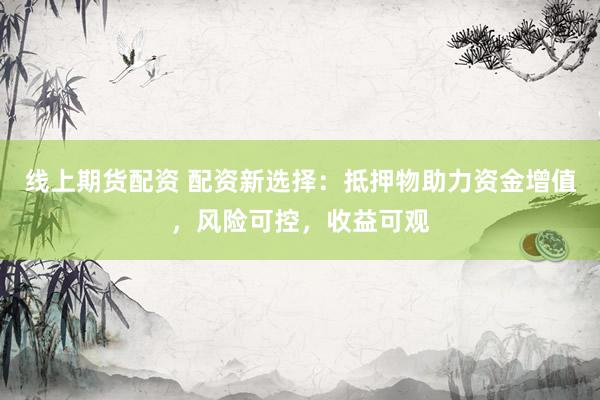 线上期货配资 配资新选择：抵押物助力资金增值，风险可控，收益可观
