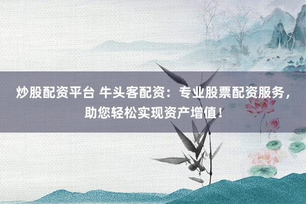 炒股配资平台 牛头客配资：专业股票配资服务，助您轻松实现资产增值！