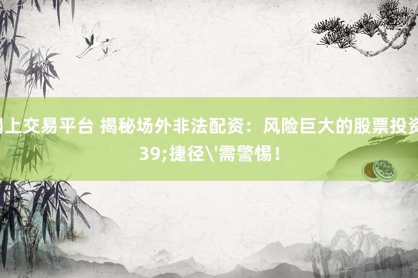 股票网上交易平台 揭秘场外非法配资：风险巨大的股票投资'捷径'需警惕！