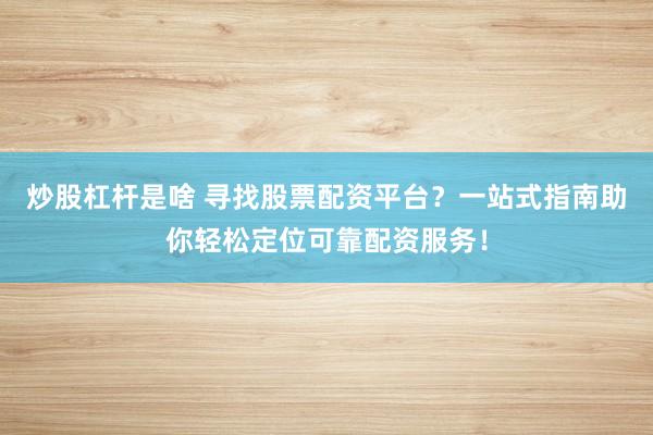 炒股杠杆是啥 寻找股票配资平台？一站式指南助你轻松定位可靠配资服务！