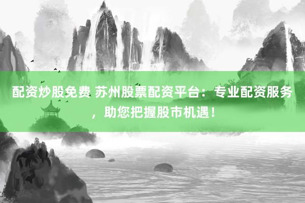 配资炒股免费 苏州股票配资平台：专业配资服务，助您把握股市机遇！
