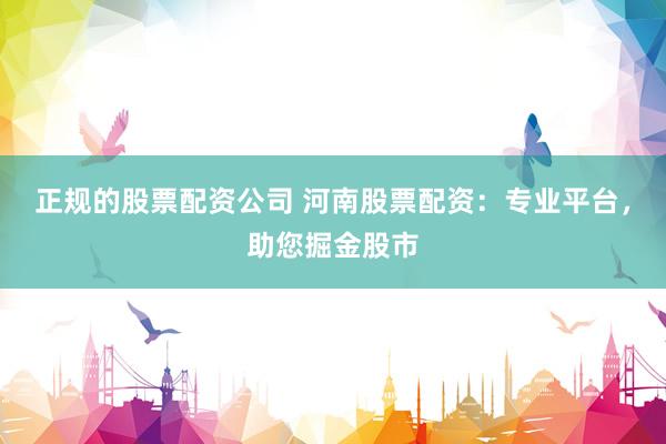 正规的股票配资公司 河南股票配资：专业平台，助您掘金股市