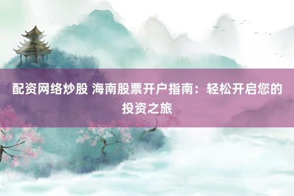 配资网络炒股 海南股票开户指南：轻松开启您的投资之旅