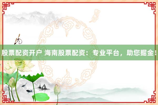 股票配资开户 海南股票配资：专业平台，助您掘金！