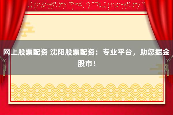 网上股票配资 沈阳股票配资：专业平台，助您掘金股市！